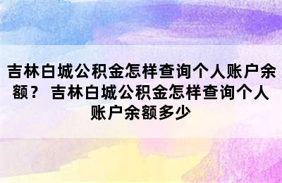 吉林白城公积金怎样查询个人账户余额？ 吉林白城公积金怎样查询个人账户余额多少